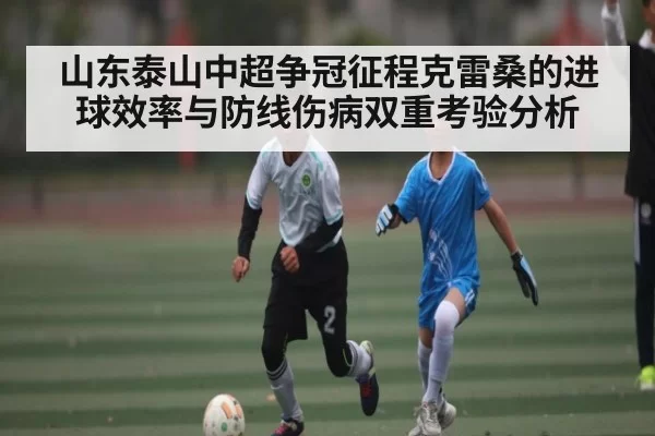 山东泰山中超争冠征程克雷桑的进球效率与防线伤病双重考验分析 - leisu sports